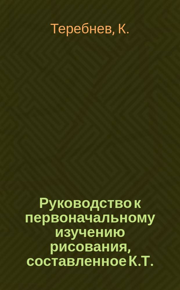 Руководство к первоначальному изучению рисования, составленное К.Т.