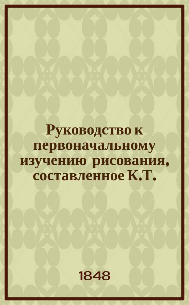 Руководство к первоначальному изучению рисования, составленное К.Т.
