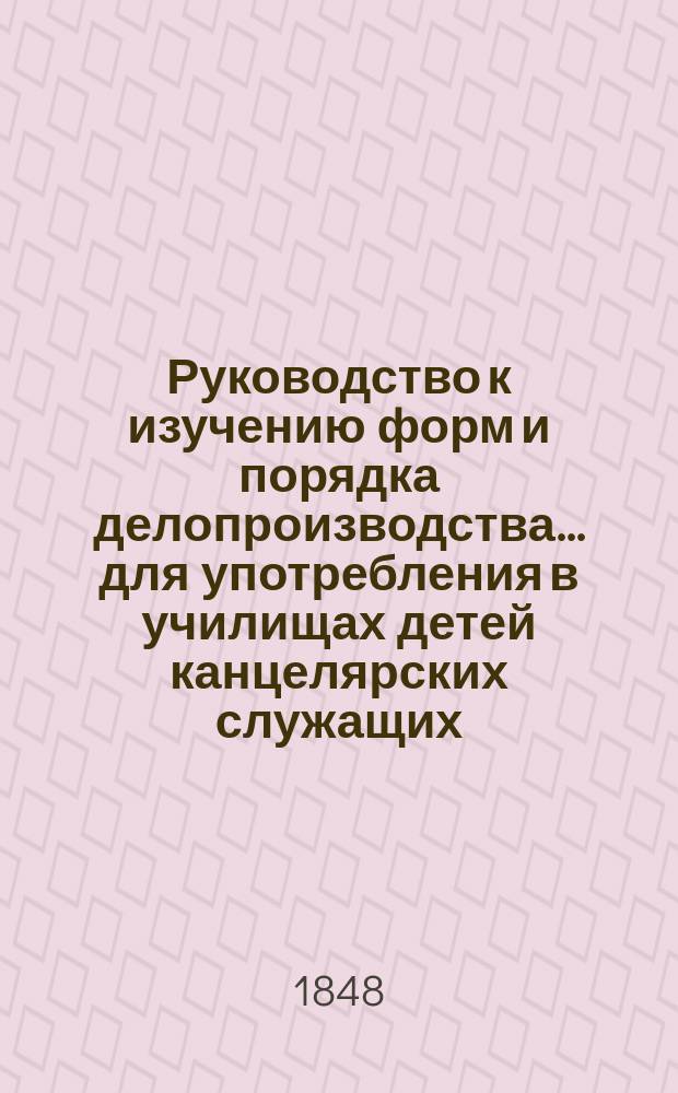 Руководство к изучению форм и порядка делопроизводства... для употребления в училищах детей канцелярских служащих
