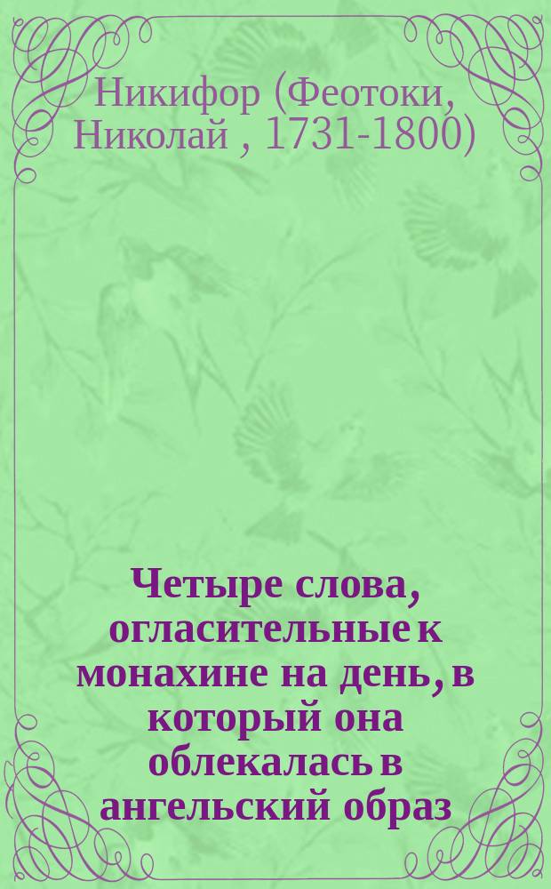 Четыре слова, огласительные к монахине на день, в который она облекалась в ангельский образ, сочиненные и говоренные 1766 года иеромонахом Никифором Феотокием, бывшем после архиепископом Астраханским и Ставропольским