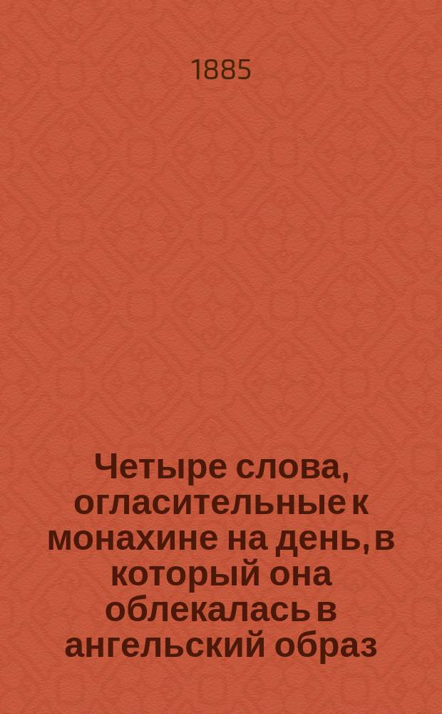 Четыре слова, огласительные к монахине на день, в который она облекалась в ангельский образ, сочиненные и говоренные 1766 года иеромонахом Никифором Феотокием, бывшем после архиепископом Астраханским и Ставропольским