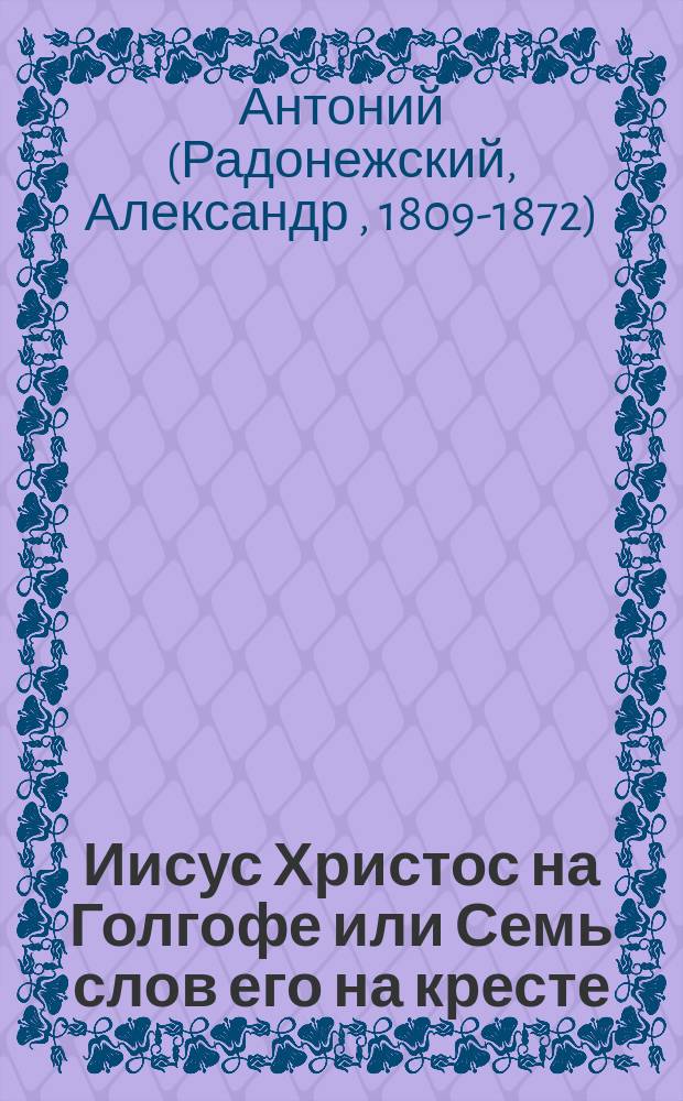 Иисус Христос на Голгофе или Семь слов его на кресте