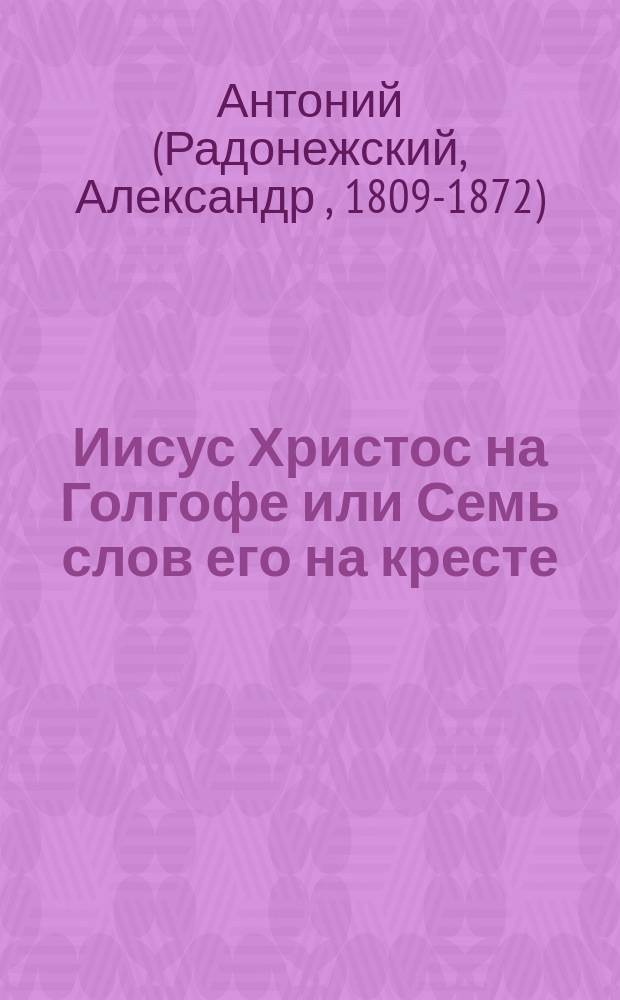 Иисус Христос на Голгофе или Семь слов его на кресте