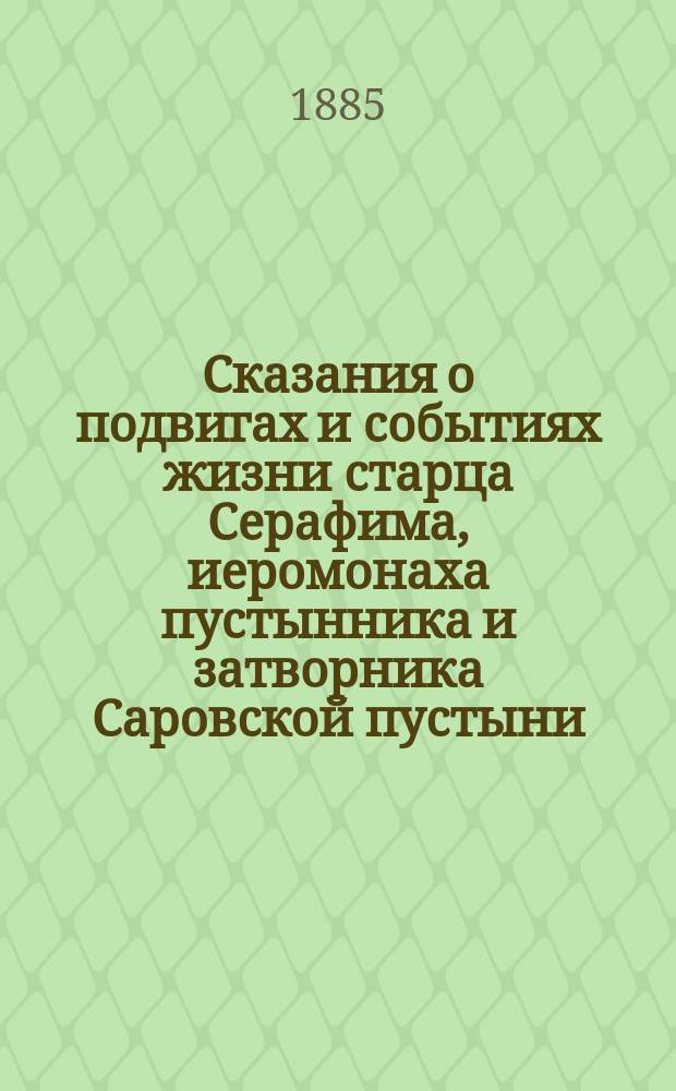 Сказания о подвигах и событиях жизни старца Серафима, иеромонаха пустынника и затворника Саровской пустыни, с присовокуплением очерка жизни первоначальницы Дивеевской женской обители, Агафии Симеоновны Мельгуновой