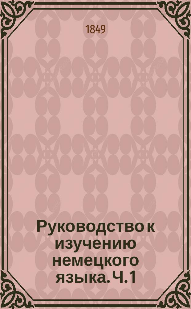 Руководство к изучению немецкого языка. Ч. 1 : Книга для чтения и переводов