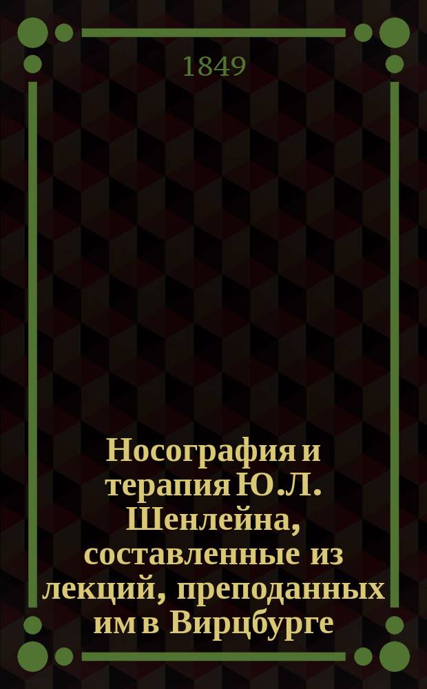 Носография и терапия Ю.Л. Шенлейна, составленные из лекций, преподанных им в Вирцбурге, Цирихе и Берлине. Ч. 1
