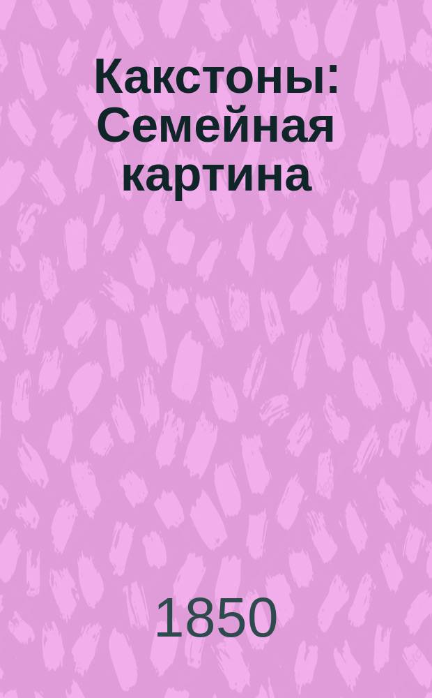 Какстоны : Семейная картина : В 18-ти ч. : Последнее соч. сэра Эдуарда Бульвера-Литтон : Пер. с англ