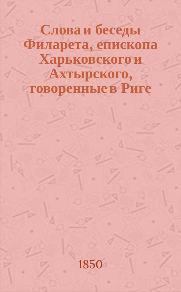 Слова и беседы Филарета, епископа Харьковского и Ахтырского, говоренные в Риге : Ч. 1-2. Ч. 1
