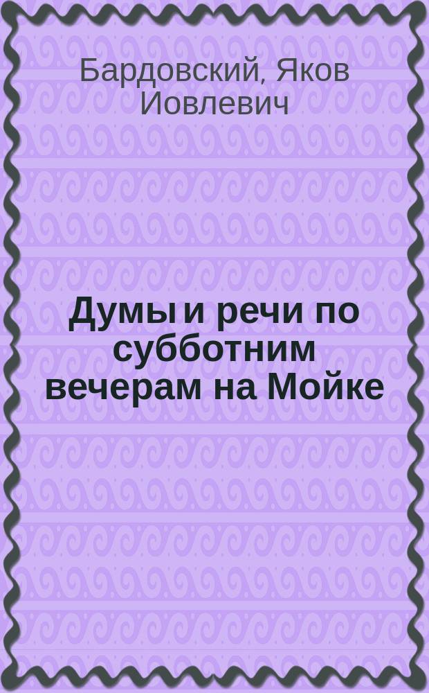 Думы и речи по субботним вечерам на Мойке: о том, что лучше и что хуже вообще для человека мыслящего, а наипаче для христианина православного