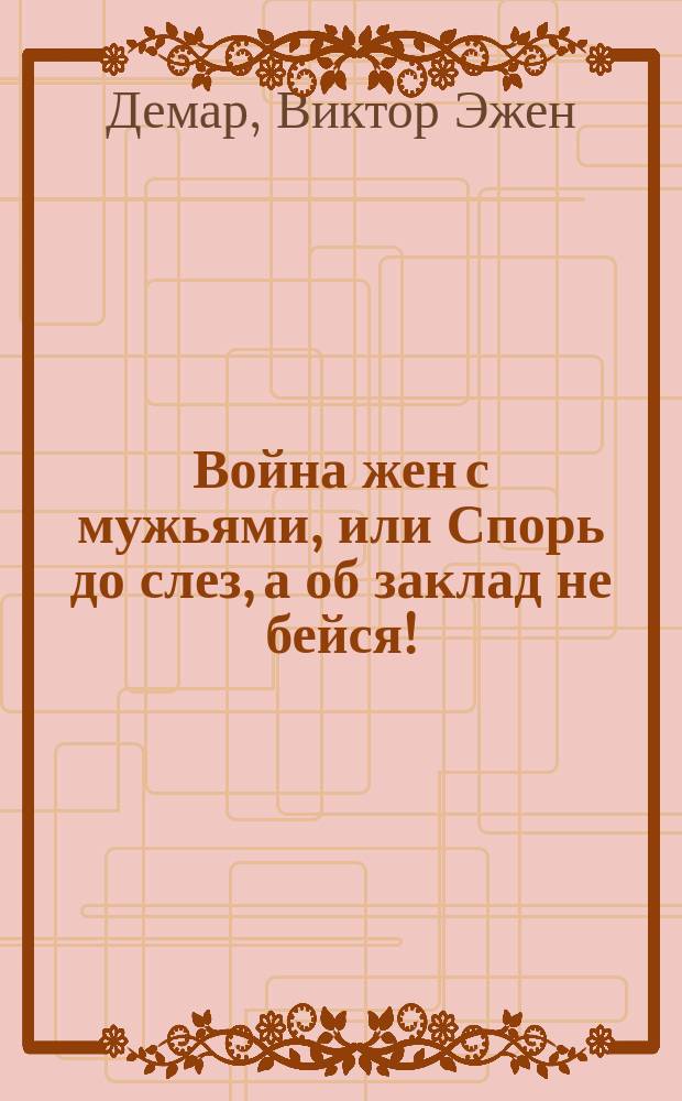 Война жен с мужьями, или Спорь до слез, а об заклад не бейся! : Водевиль в 5 д