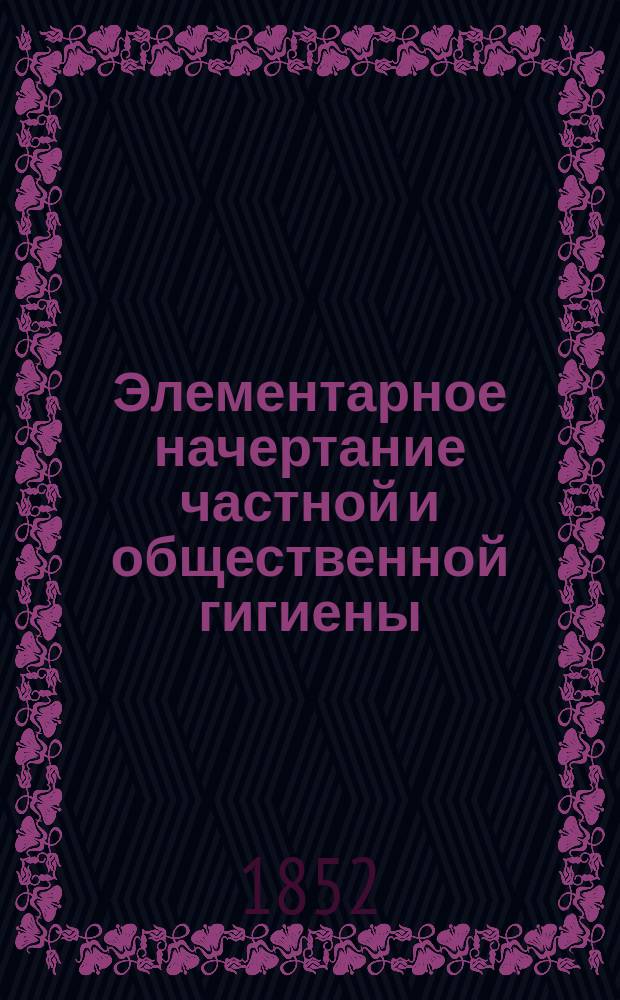 Элементарное начертание частной и общественной гигиены (науки о сохранении человеческого здоровья)