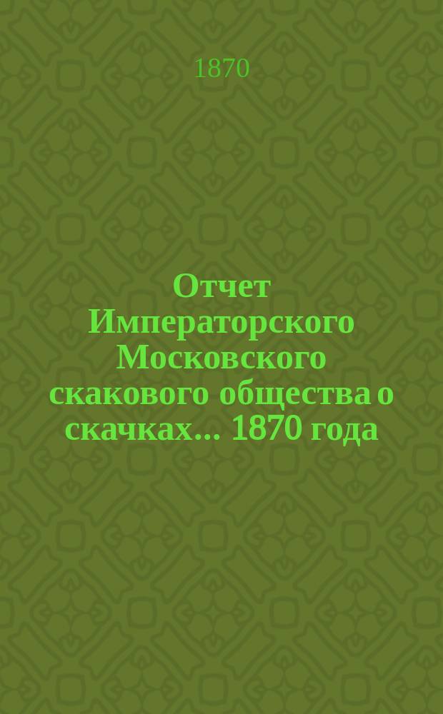 Отчет Императорского Московского скакового общества о скачках... 1870 года