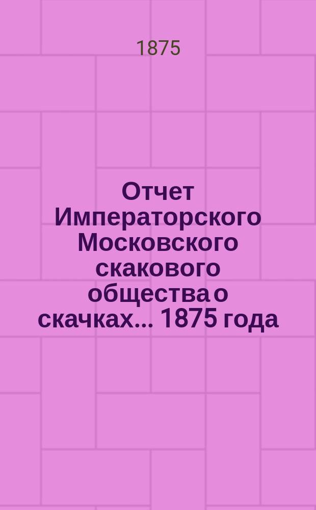 Отчет Императорского Московского скакового общества о скачках... 1875 года