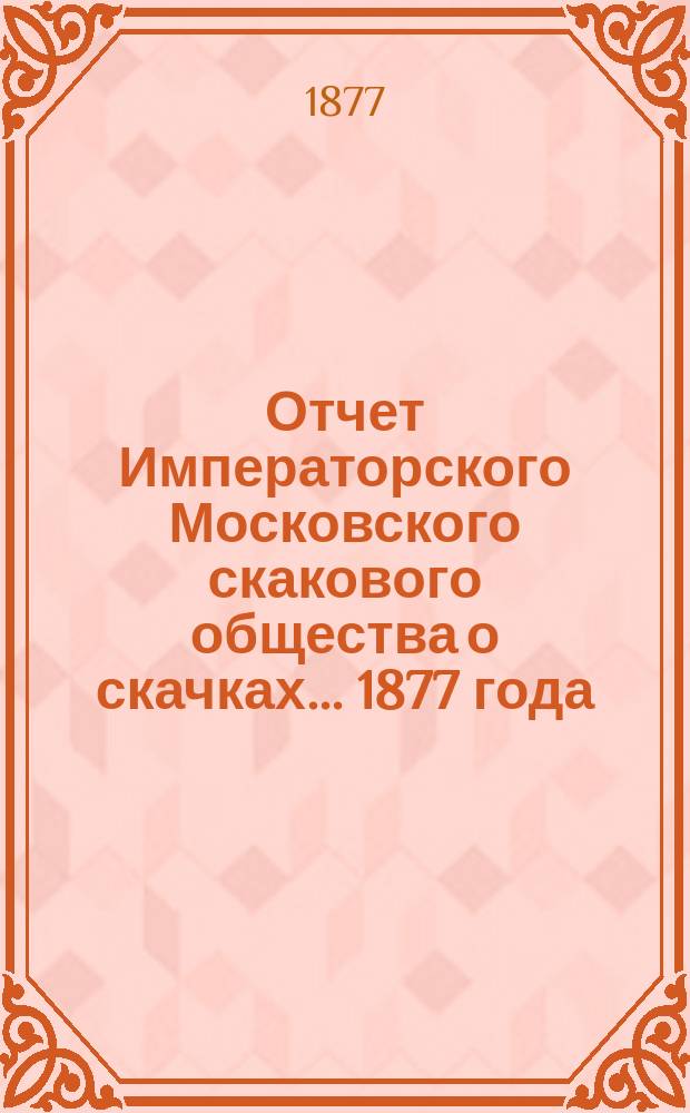 Отчет Императорского Московского скакового общества о скачках... 1877 года