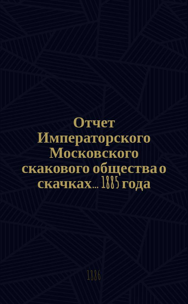 Отчет Императорского Московского скакового общества о скачках... 1885 года