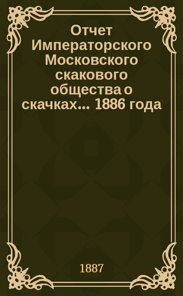 Отчет Императорского Московского скакового общества о скачках... 1886 года