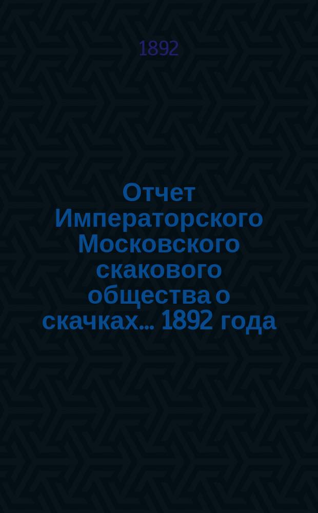Отчет Императорского Московского скакового общества о скачках... 1892 года