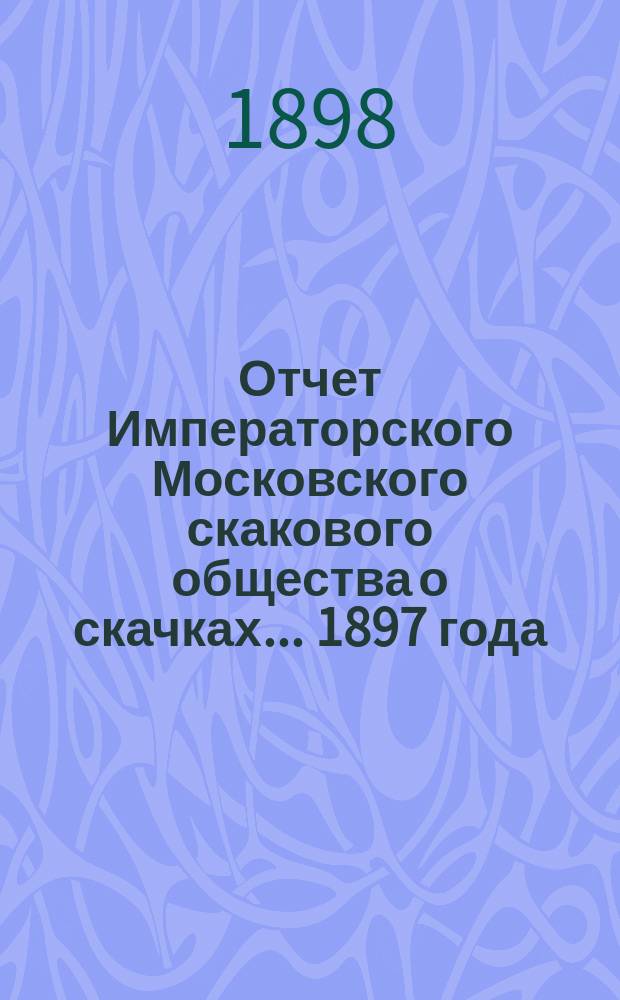 Отчет Императорского Московского скакового общества о скачках... 1897 года