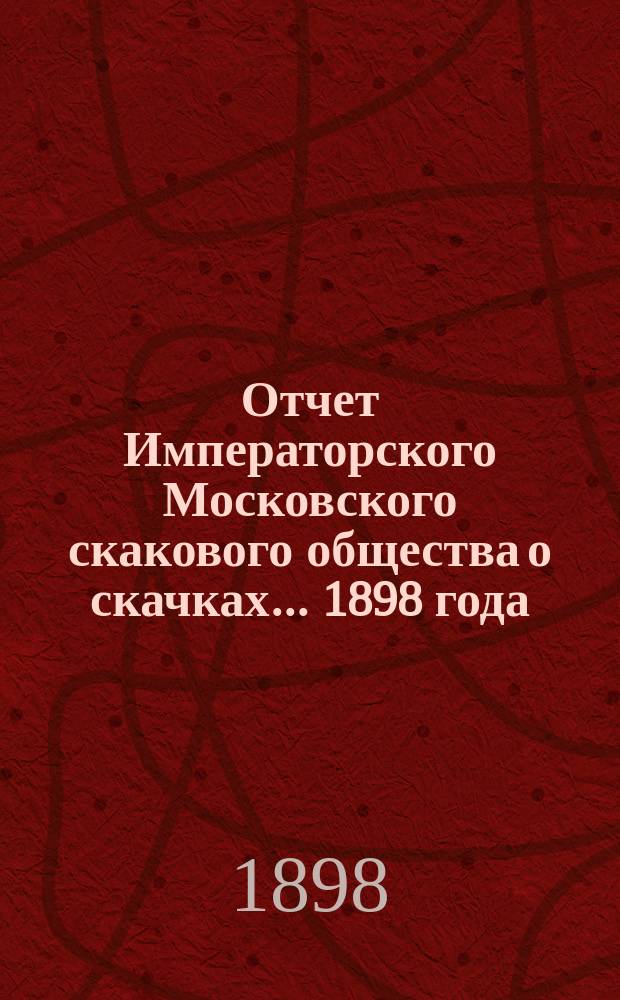 Отчет Императорского Московского скакового общества о скачках... 1898 года