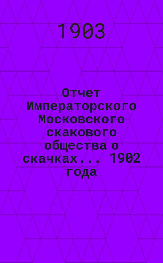 Отчет Императорского Московского скакового общества о скачках... 1902 года