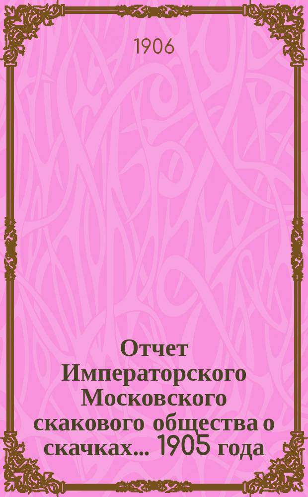 Отчет Императорского Московского скакового общества о скачках... 1905 года