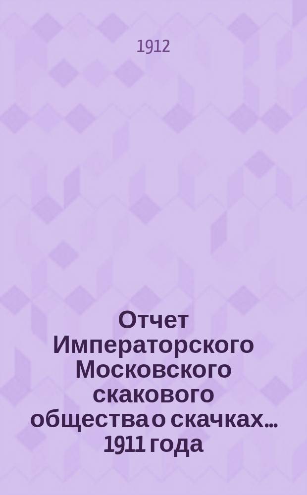 Отчет Императорского Московского скакового общества о скачках... 1911 года