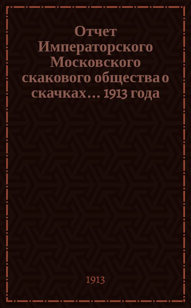Отчет Императорского Московского скакового общества о скачках... 1913 года