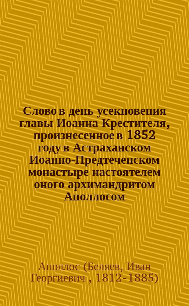Слово в день усекновения главы Иоанна Крестителя, произнесенное в 1852 году в Астраханском Иоанно-Предтеченском монастыре настоятелем оного архимандритом Аполлосом
