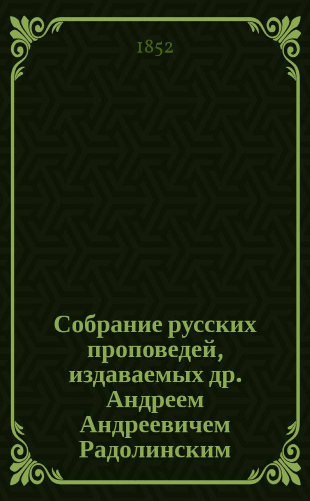Собрание русских проповедей, издаваемых др. Андреем Андреевичем Радолинским (Радлинским), священником Остригомского архиепископства лат. обряда, редактором земского свода законов текста словенского (словацкого) : С прил. русской грамматики и русско-всеславянского словаря. Т. 1-