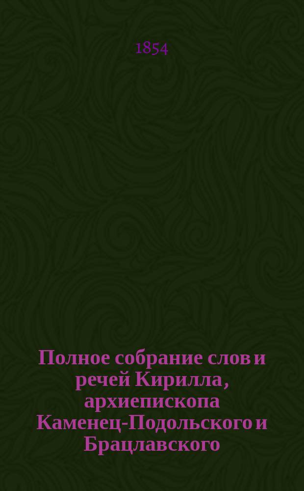 Полное собрание слов и речей Кирилла, архиепископа Каменец-Подольского и Брацлавского : [С жизнеописанием его]. Ч. 1-3. Ч. 1