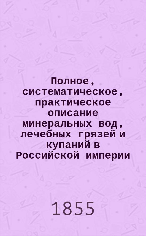 Полное, систематическое, практическое описание минеральных вод, лечебных грязей и купаний в Российской империи, с присовокуплением Краткого описания известных заграничных минеральных вод и патологии хронических болезней. [Ч. 2 : Заграничные минеральные воды и патология хронических болезней]