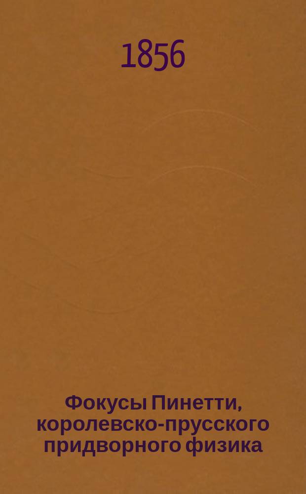 Фокусы Пинетти, королевско-прусского придворного физика : С открытием тайн натур. магии, показываемые в С.-Петербурге, Москве, Париже, Лондоне, Берлине и др. столич. и больших европ. городах : Пер. с нем