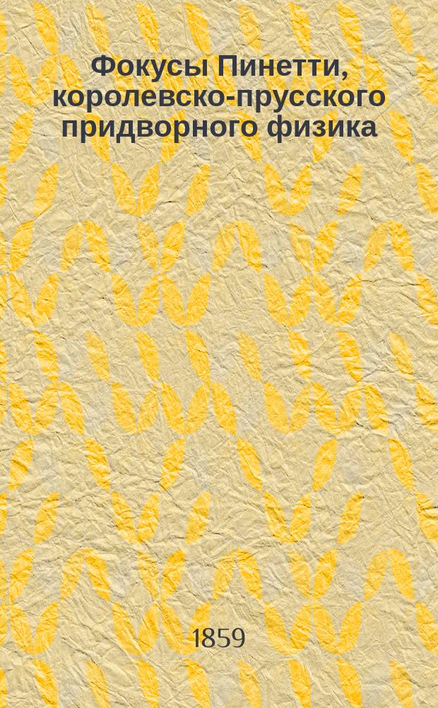 Фокусы Пинетти, королевско-прусского придворного физика : С открытием тайн натур. магии, показываемые в С.-Петербурге, Москве, Париже, Лондоне, Берлине и др. столич. и больших европ. городах : Пер. с нем