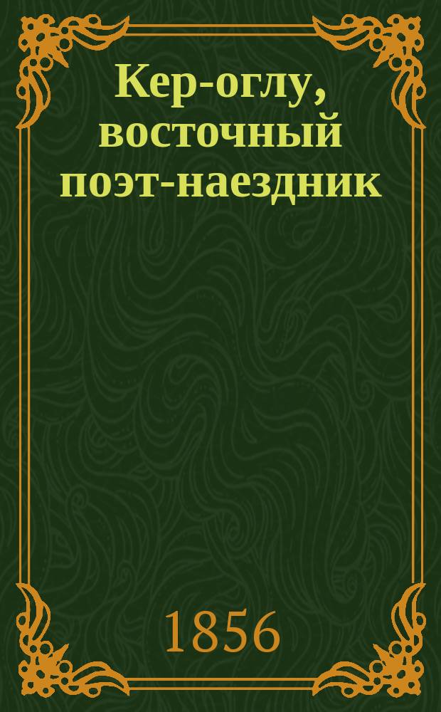 Кер-оглу, восточный поэт-наездник : Полн. собр. его импровизаций с присовокуплением его биогр