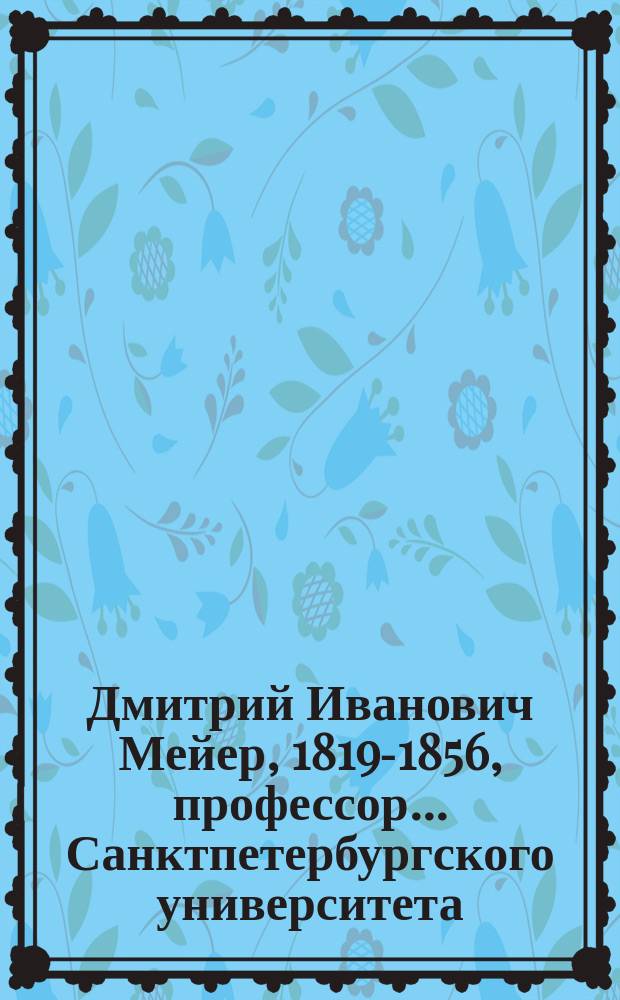 Дмитрий Иванович Мейер, [1819-1856], профессор... Санктпетербургского университета : Некролог