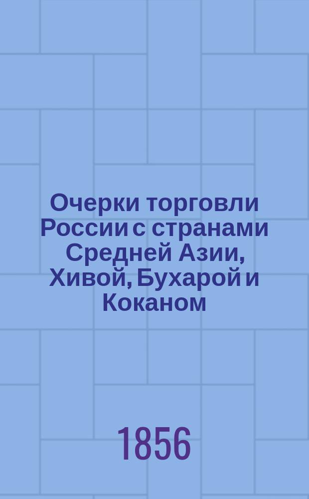 Очерки торговли России с странами Средней Азии, Хивой, Бухарой и Коканом (со стороны Оренбургской линии)