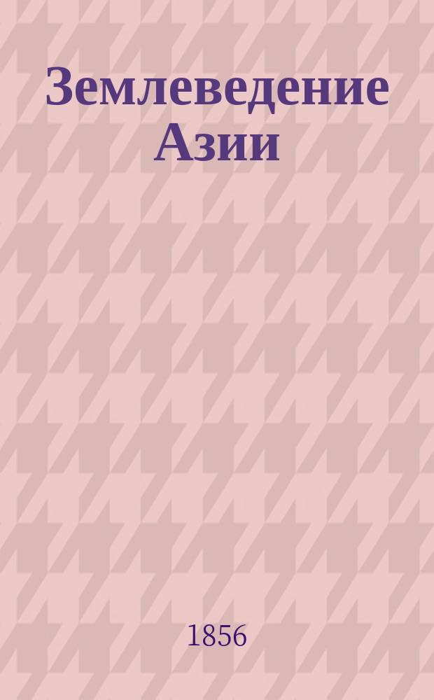 Землеведение Азии : География стран, находящихся в непосредственных сношениях с Россиею, т. е. Китайской империи, Независимой Татарии, Персии и Сибири. [Т. 1 : Общее введение и восточная окрайна Восточной нагорной Азии, т. е. Маньчжурия на юг от южного изгиба Амура и монгольская окраина степи Гоби к Китаю от Желтого моря до меридиана города Хами в Центральной Азии]