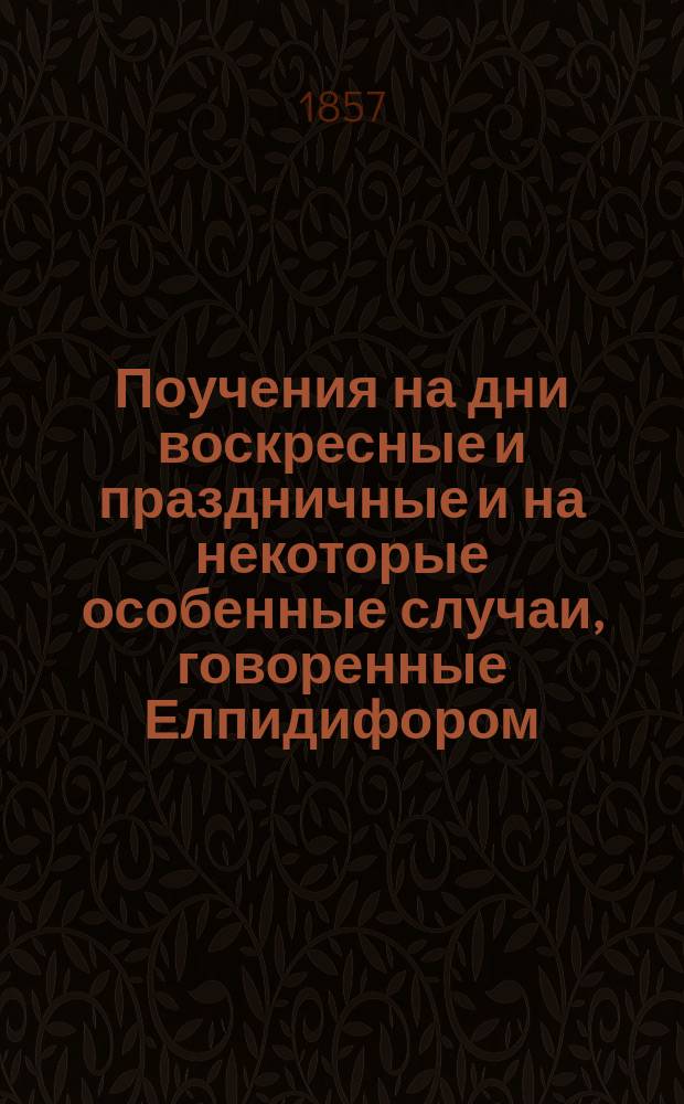 Поучения на дни воскресные и праздничные и на некоторые особенные случаи, говоренные Елпидифором, епископом Вятским и Слободским : Ч. 1-2. Ч. 1