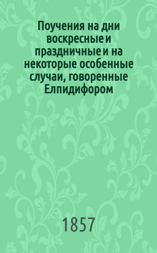 Поучения на дни воскресные и праздничные и на некоторые особенные случаи, говоренные Елпидифором, епископом Вятским и Слободским : Ч. 1-2. Ч. 2