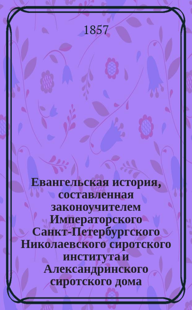 Евангельская история, составленная законоучителем Императорского Санкт-Петербургского Николаевского сиротского института и Александринского сиротского дома, священником магистром Василием Гречулевичем : Отд. 1. Отд. 1
