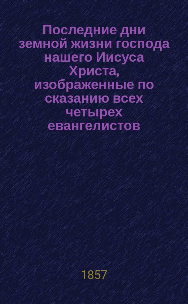 Последние дни земной жизни господа нашего Иисуса Христа, изображенные по сказанию всех четырех евангелистов : Ч. 1-5. Ч. 4