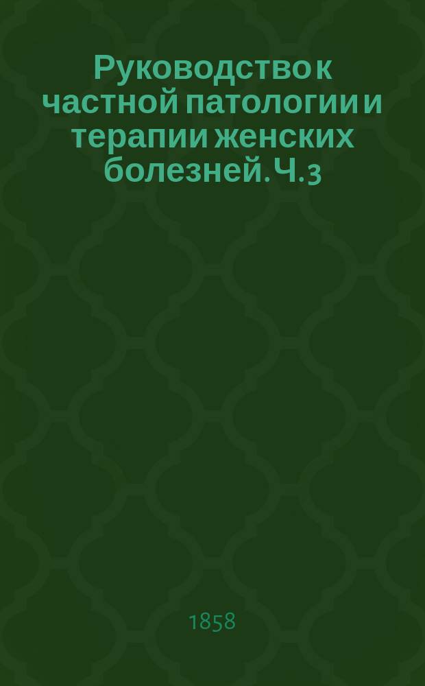 Руководство к частной патологии и терапии женских болезней. Ч. 3