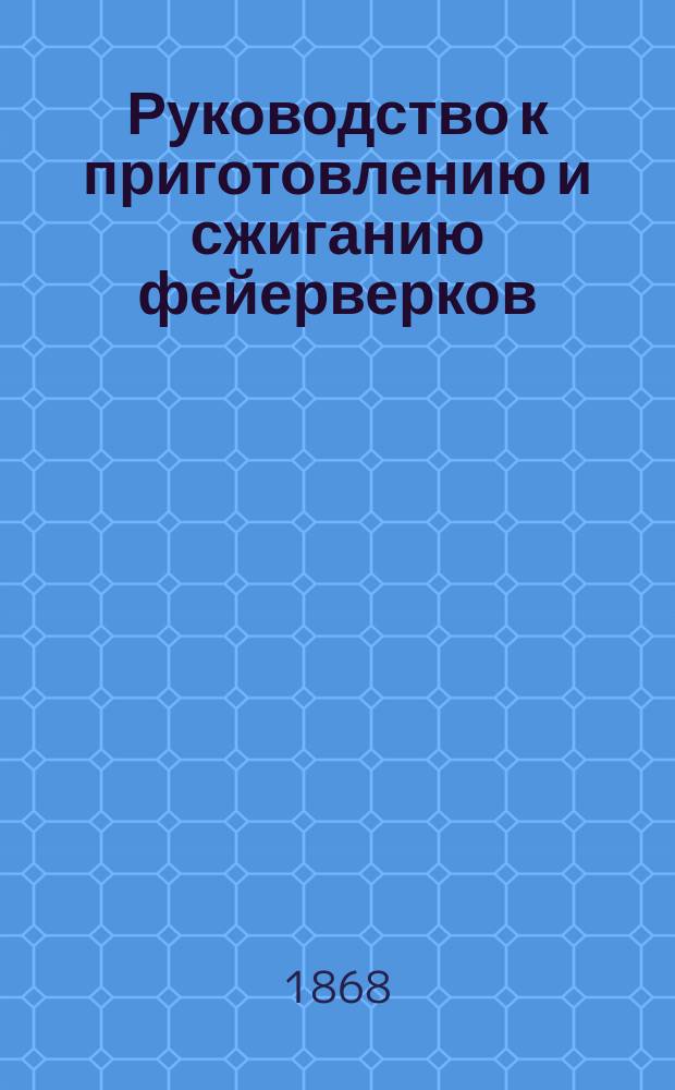 Руководство к приготовлению и сжиганию фейерверков : С описанием устройства электр. освещения