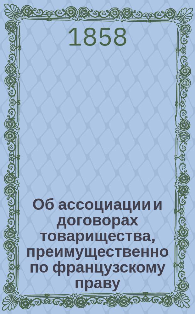 Об ассоциации и договорах товарищества, преимущественно по французскому праву : Traite theorique et pratique des entrerises industrialles commerciales et agricoles io manuel des affaires par J. G. Courcelle-Seneuil