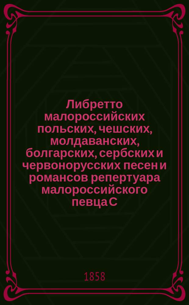 Либретто малороссийских польских, чешских, молдаванских, болгарских, сербских и червонорусских песен и романсов репертуара малороссийского певца С.Д. Паливода-Карпенко : В 9 отд-ниях. Отд-ние 1-