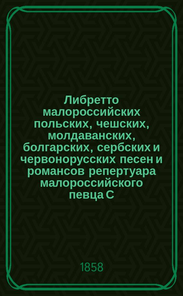 Либретто малороссийских польских, чешских, молдаванских, болгарских, сербских и червонорусских песен и романсов репертуара малороссийского певца С.Д. Паливода-Карпенко : В 9 отд-ниях. Отд-ние 1-. Отд-ние 1