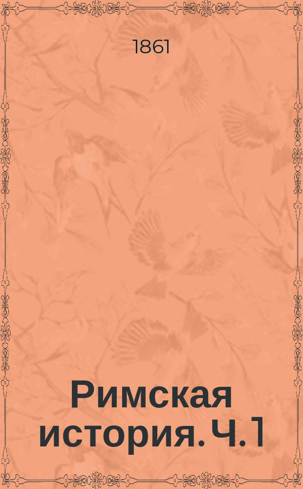 Римская история. Ч. 1 : [Кн. 1. До уничтожения царской власти в Риме ; Кн. 2. От уничтожения царской власти до соединения Италии]