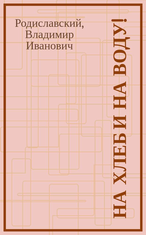 На хлеб и на воду! : Шутка-водевиль в 1 акте, подражание фр