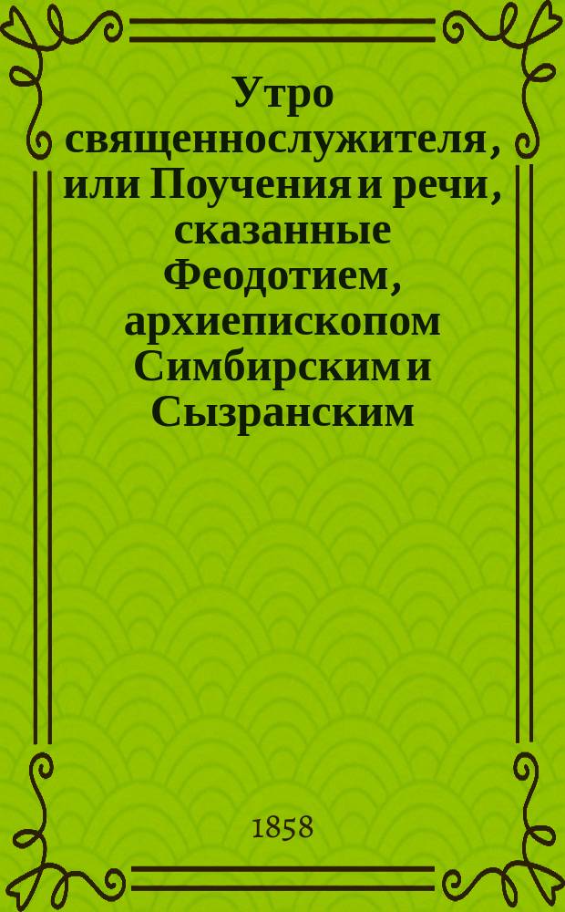 Утро священнослужителя, или Поучения и речи, сказанные Феодотием, архиепископом Симбирским и Сызранским. Ч. 2