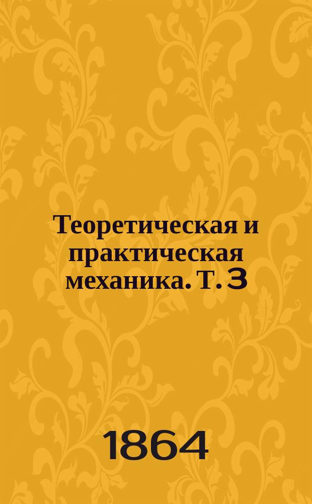 Теоретическая и практическая механика. Т. 3 : [Механика приводов и рабочих механизмов]